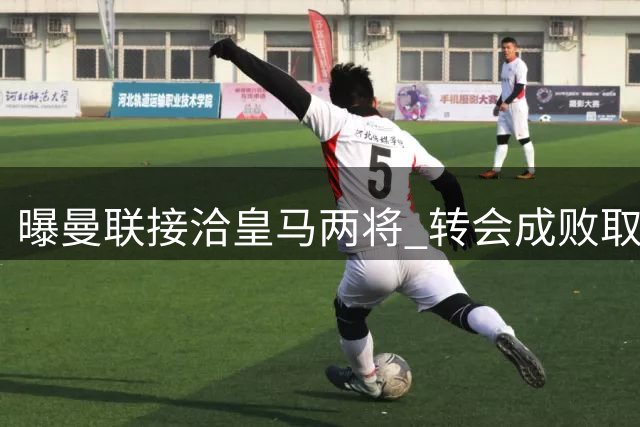 曝曼联接洽皇马两将 转会成败取决多重因素